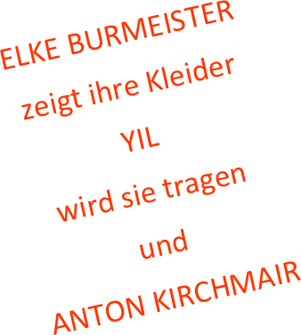 ELKE BURMEISTER
zeigt ihre Kleider
YIL
wird sie tragen
und
ANTON KIRCHMAIR