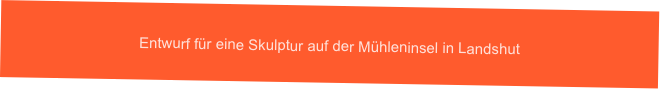 Entwurf für eine Skulptur auf der Mühleninsel in Landshut