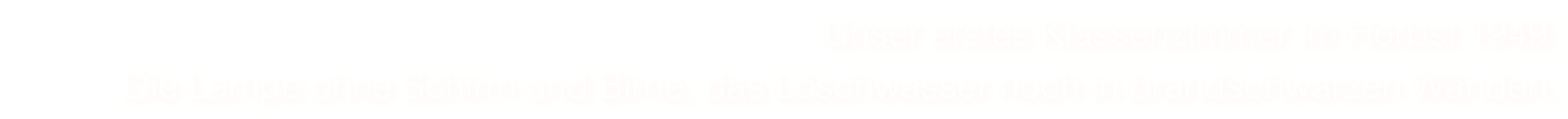 Unser erstes Klassenzimmer im Herbst 1949.
Die Lampe ohne Schirm und Birne, das Löschwasser noch in brandschwarzen Wänden.